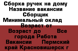 Сборка ручек на дому › Название вакансии ­ Сборщик › Минимальный оклад ­ 30 000 › Возраст от ­ 18 › Возраст до ­ 70 - Все города Работа » Вакансии   . Пермский край,Красновишерск г.